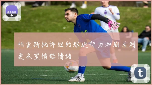 帕金斯批评纽约球迷行为加剧马刺更衣室愤怒情绪