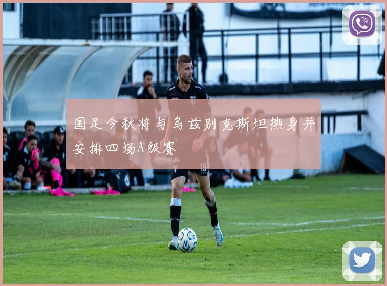 国足今秋将与乌兹别克斯坦热身并安排四场A级赛