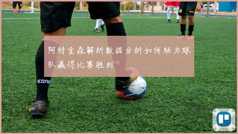 阿特金森解析数据分析如何助力球队赢得比赛胜利