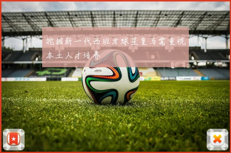 挖掘新一代西班牙球星皇马需重视本土人才培养
