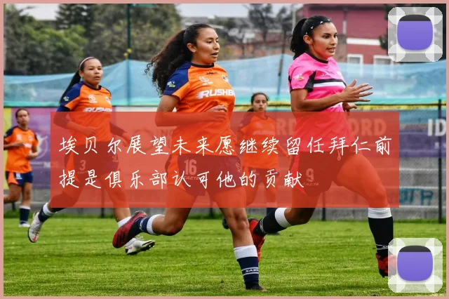 埃贝尔展望未来愿继续留任拜仁前提是俱乐部认可他的贡献