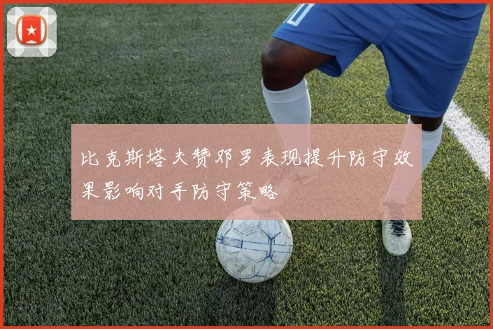 比克斯塔夫赞邓罗表现提升防守效果影响对手防守策略