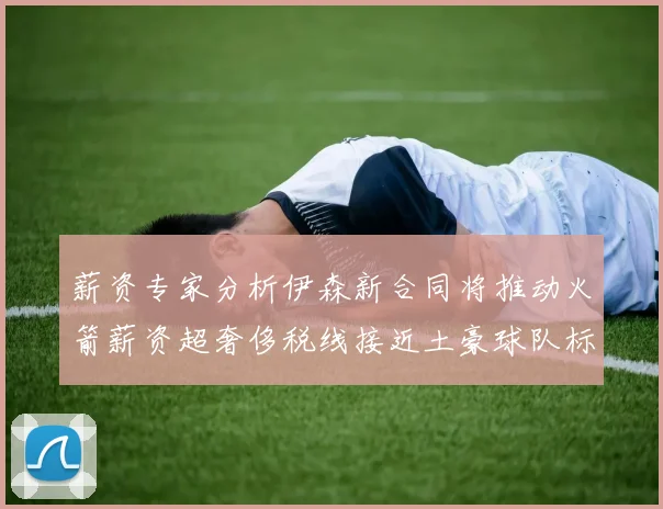 薪资专家分析伊森新合同将推动火箭薪资超奢侈税线接近土豪球队标准