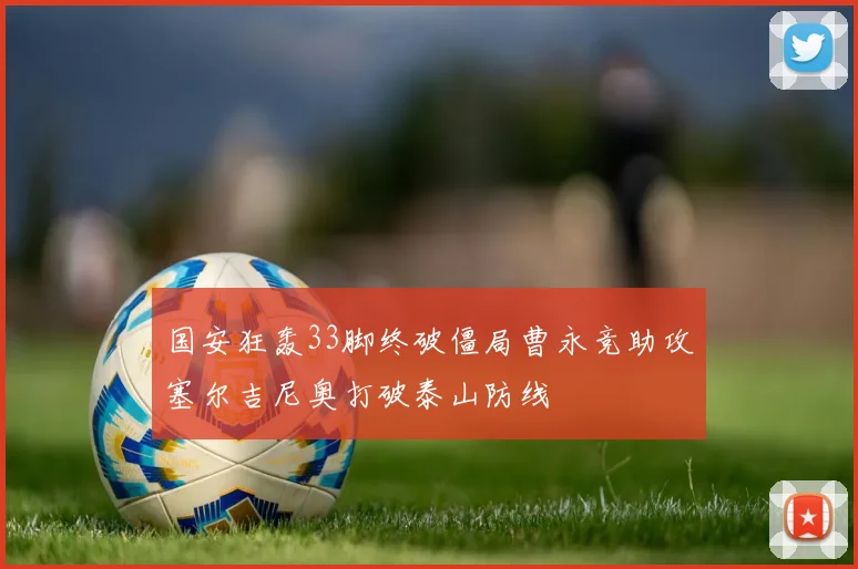 国安狂轰33脚终破僵局曹永竞助攻塞尔吉尼奥打破泰山防线