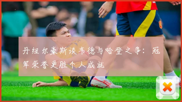 丹纽尔豪斯谈韦德与哈登之争：冠军荣誉更胜个人成就