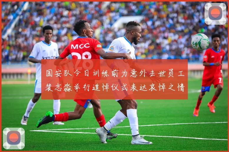 国安队今日训练前为意外去世员工裴志淼举行追悼仪式表达哀悼之情