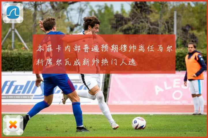 本菲卡内部普遍预期穆帅离任马尔科席尔瓦成新帅热门人选