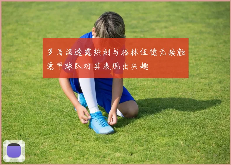 罗马诺透露热刺与格林伍德无接触意甲球队对其表现出兴趣
