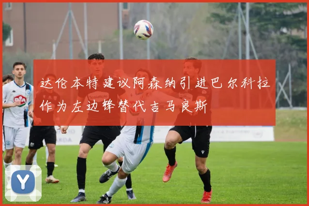 达伦本特建议阿森纳引进巴尔科拉作为左边锋替代吉马良斯