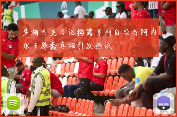 多梅内克日记揭露亨利自恋与阿内尔卡愚蠢真相引发热议