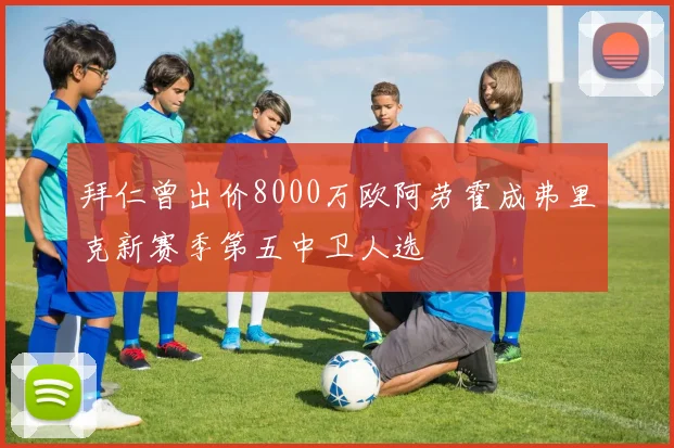 拜仁曾出价8000万欧阿劳霍成弗里克新赛季第五中卫人选