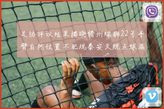 足协评议结果揭晓赣州瑞狮22号手臂自然位置不犯规泰安天贶点球漏判引争议